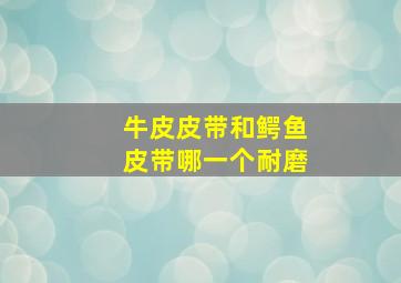 牛皮皮带和鳄鱼皮带哪一个耐磨