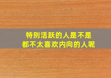 特别活跃的人是不是都不太喜欢内向的人呢