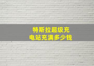 特斯拉超级充电站充满多少钱