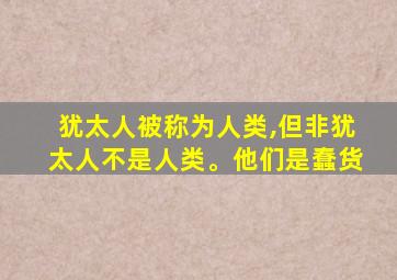 犹太人被称为人类,但非犹太人不是人类。他们是蠢货