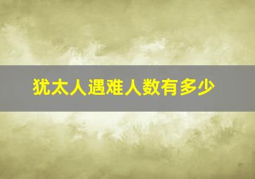 犹太人遇难人数有多少