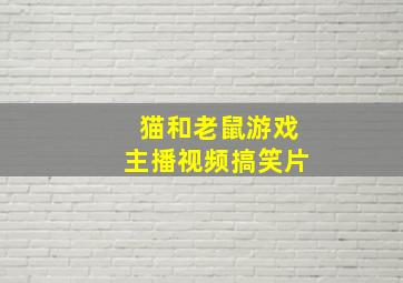 猫和老鼠游戏主播视频搞笑片