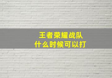 王者荣耀战队什么时候可以打