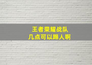 王者荣耀战队几点可以踢人啊