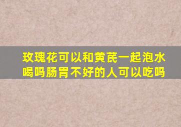 玫瑰花可以和黄芪一起泡水喝吗肠胃不好的人可以吃吗