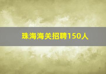 珠海海关招聘150人