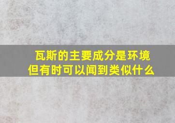 瓦斯的主要成分是环境但有时可以闻到类似什么