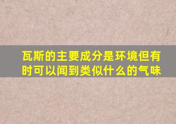 瓦斯的主要成分是环境但有时可以闻到类似什么的气味