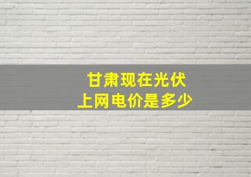 甘肃现在光伏上网电价是多少