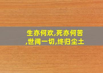 生亦何欢,死亦何苦,世间一切,终归尘土