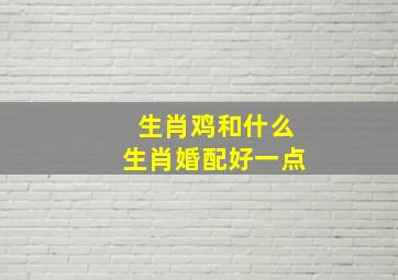 生肖鸡和什么生肖婚配好一点