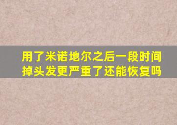 用了米诺地尔之后一段时间掉头发更严重了还能恢复吗