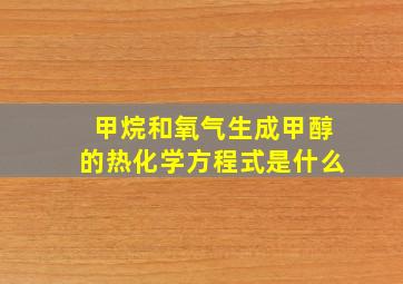 甲烷和氧气生成甲醇的热化学方程式是什么