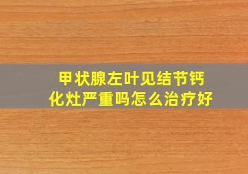 甲状腺左叶见结节钙化灶严重吗怎么治疗好