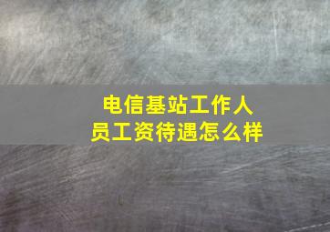 电信基站工作人员工资待遇怎么样