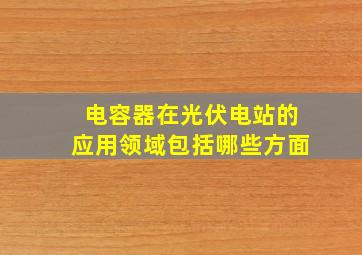 电容器在光伏电站的应用领域包括哪些方面