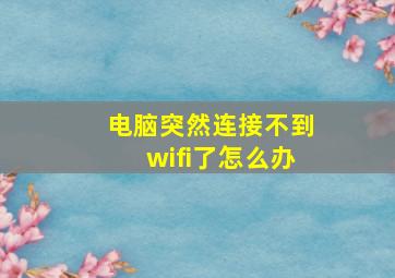 电脑突然连接不到wifi了怎么办