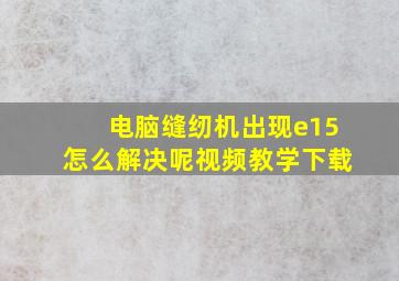 电脑缝纫机出现e15怎么解决呢视频教学下载