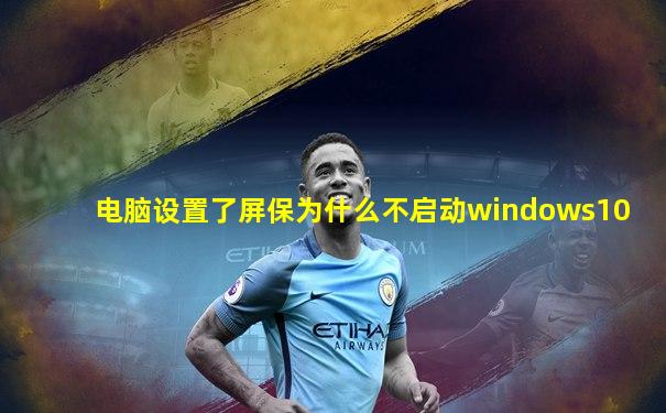 电脑设置了屏保为什么不启动windows10