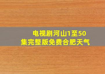 电视剧河山1至50集完整版免费合肥天气