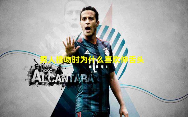 男人接吻时为什么喜欢伸舌头