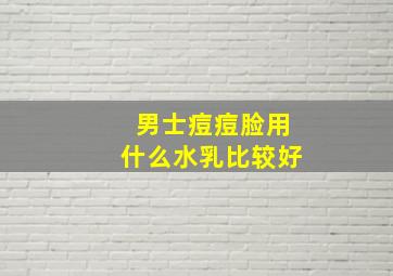 男士痘痘脸用什么水乳比较好