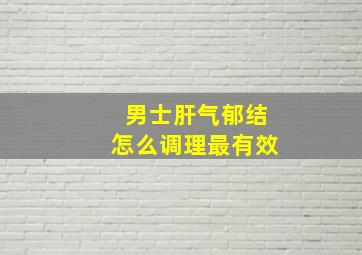 男士肝气郁结怎么调理最有效