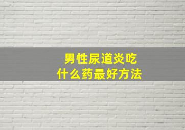 男性尿道炎吃什么药最好方法