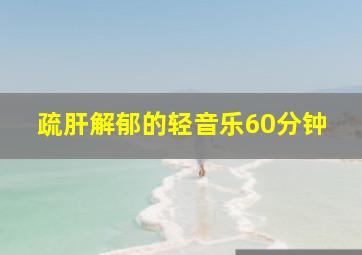 疏肝解郁的轻音乐60分钟