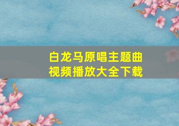 白龙马原唱主题曲视频播放大全下载