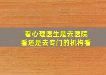 看心理医生是去医院看还是去专门的机构看