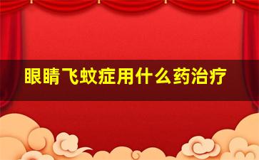 眼睛飞蚊症用什么药治疗