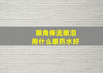 眼角痒流眼泪用什么眼药水好