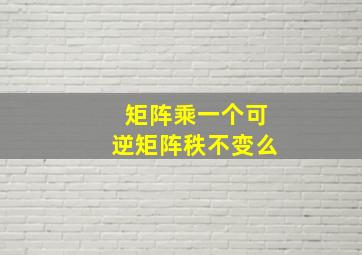 矩阵乘一个可逆矩阵秩不变么