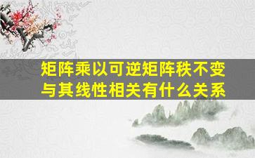 矩阵乘以可逆矩阵秩不变与其线性相关有什么关系