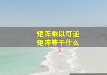 矩阵乘以可逆矩阵等于什么