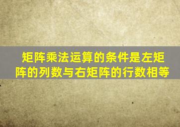 矩阵乘法运算的条件是左矩阵的列数与右矩阵的行数相等