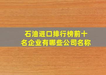 石油进口排行榜前十名企业有哪些公司名称