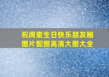 祝闺蜜生日快乐朋友圈图片配图高清大图大全