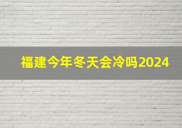 福建今年冬天会冷吗2024