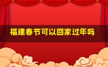 福建春节可以回家过年吗