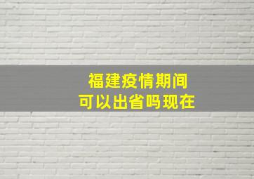 福建疫情期间可以出省吗现在