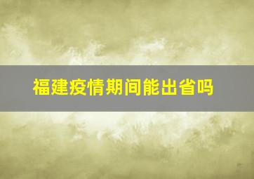 福建疫情期间能出省吗