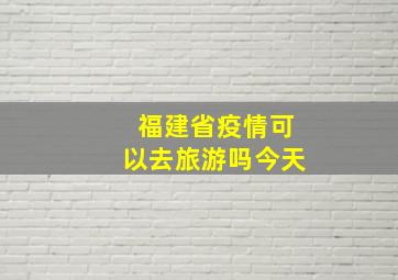 福建省疫情可以去旅游吗今天