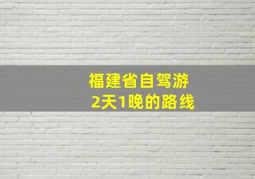 福建省自驾游2天1晚的路线