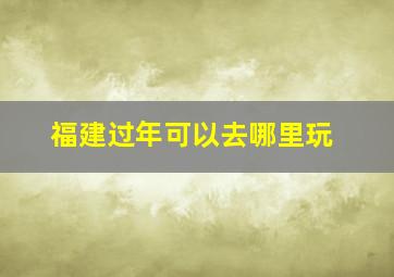 福建过年可以去哪里玩