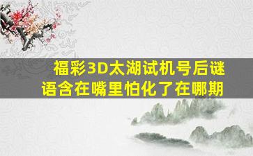 福彩3D太湖试机号后谜语含在嘴里怕化了在哪期