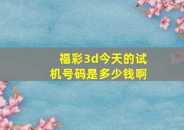 福彩3d今天的试机号码是多少钱啊