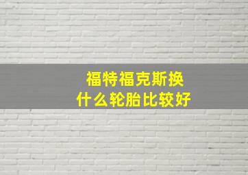 福特福克斯换什么轮胎比较好