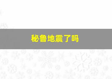 秘鲁地震了吗